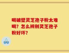 喝破壁灵芝孢子粉太难喝？怎么辨别灵芝孢子粉好坏？