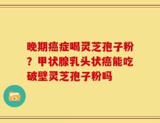 晚期癌症喝灵芝孢子粉？甲状腺乳头状癌能吃破壁灵芝孢子粉吗