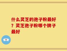 什么灵芝的孢子粉最好？灵芝孢子粉哪个牌子最好
