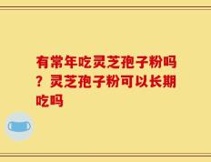 有常年吃灵芝孢子粉吗？灵芝孢子粉可以长期吃吗