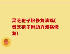 灵芝孢子粉修复溃疡(灵芝孢子粉助力溃疡修复)