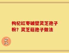 枸杞红枣破壁灵芝孢子粉？灵芝菇孢子做法