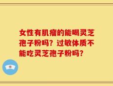女性有肌瘤的能喝灵芝孢子粉吗？过敏体质不能吃灵芝孢子粉吗？