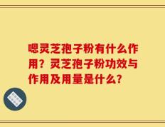 嗯灵芝孢子粉有什么作用？灵芝孢子粉功效与作用及用量是什么？