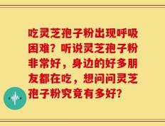 吃灵芝孢子粉出现呼吸困难？听说灵芝孢子粉非常好，身边的好多朋友都在吃，想问问灵芝孢子粉究竟有多好？