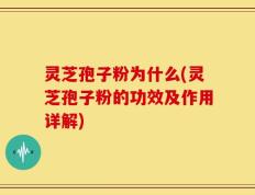 灵芝孢子粉为什么(灵芝孢子粉的功效及作用详解)