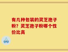 有几种包装的灵芝孢子粉？灵芝孢子粉哪个性价比高