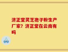 济正堂灵芝孢子粉生产厂家？济正堂在云南有吗