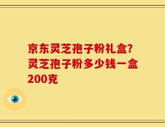 京东灵芝孢子粉礼盒？灵芝孢子粉多少钱一盒200克