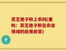 灵芝孢子粉上农科(重构：灵芝孢子粉在农业领域的应用前景)