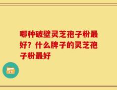 哪种破壁灵芝孢子粉最好？什么牌子的灵芝孢子粉最好