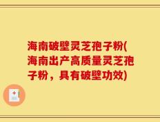 海南破壁灵芝孢子粉(海南出产高质量灵芝孢子粉，具有破壁功效)