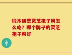 椴木破壁灵芝孢子粉怎么吃？哪个牌子的灵芝孢子粉好
