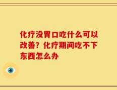 化疗没胃口吃什么可以改善？化疗期间吃不下东西怎么办
