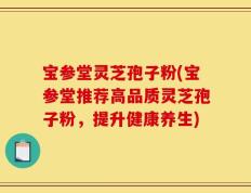 宝参堂灵芝孢子粉(宝参堂推荐高品质灵芝孢子粉，提升健康养生)