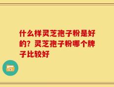 什么样灵芝孢子粉是好的？灵芝孢子粉哪个牌子比较好