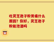 吃灵芝孢子粉胃痛什么原因？你好，灵芝孢子粉能泡酒吗