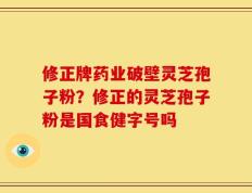 修正牌药业破壁灵芝孢子粉？修正的灵芝孢子粉是国食健字号吗