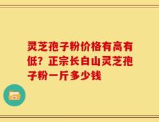 灵芝孢子粉价格有高有低？正宗长白山灵芝孢子粉一斤多少钱