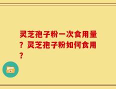 灵芝孢子粉一次食用量？灵芝孢子粉如何食用？