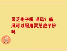 灵芝孢子粉 通风？痛风可以服用灵芝孢子粉吗