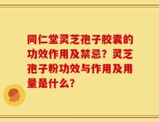 同仁堂灵芝孢子胶囊的功效作用及禁忌？灵芝孢子粉功效与作用及用量是什么？