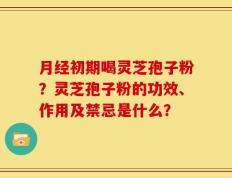 月经初期喝灵芝孢子粉？灵芝孢子粉的功效、作用及禁忌是什么？
