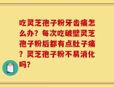 吃灵芝孢子粉牙齿痛怎么办？每次吃破壁灵芝孢子粉后都有点肚子痛？灵芝孢子粉不易消化吗？