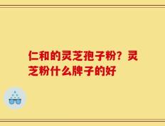 仁和的灵芝孢子粉？灵芝粉什么牌子的好