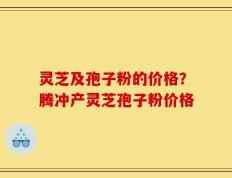 灵芝及孢子粉的价格？腾冲产灵芝孢子粉价格