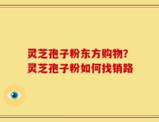 灵芝孢子粉东方购物？灵芝孢子粉如何找销路