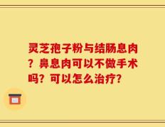 灵芝孢子粉与结肠息肉？鼻息肉可以不做手术吗？可以怎么治疗？