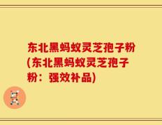 东北黑蚂蚁灵芝孢子粉(东北黑蚂蚁灵芝孢子粉：强效补品)
