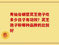 寿仙谷破壁灵芝孢子吃多少日子有功效？灵芝孢子粉哪种品牌的比较好
