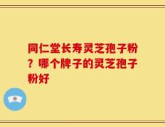 同仁堂长寿灵芝孢子粉？哪个牌子的灵芝孢子粉好