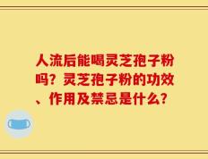 人流后能喝灵芝孢子粉吗？灵芝孢子粉的功效、作用及禁忌是什么？