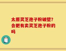 太原灵芝孢子粉破壁？合肥有卖灵芝孢子粉的吗