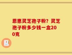 恩惠灵芝孢子粉？灵芝孢子粉多少钱一盒200克