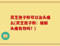 灵芝孢子粉可以治头痛么(灵芝孢子粉：缓解头痛有效吗？)