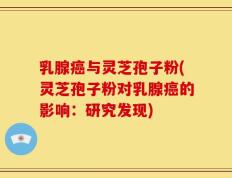 乳腺癌与灵芝孢子粉(灵芝孢子粉对乳腺癌的影响：研究发现)