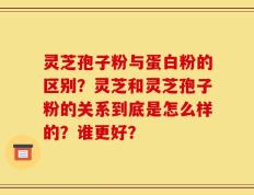 灵芝孢子粉与蛋白粉的区别？灵芝和灵芝孢子粉的关系到底是怎么样的？谁更好？