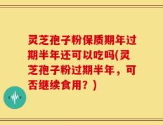 灵芝孢子粉保质期年过期半年还可以吃吗(灵芝孢子粉过期半年，可否继续食用？)