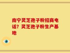 南宁灵芝孢子粉招商电话？灵芝孢子粉生产基地