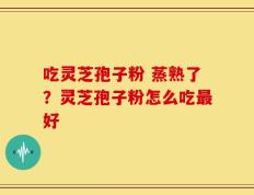 吃灵芝孢子粉 蒸熟了？灵芝孢子粉怎么吃最好