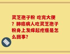 灵芝孢子粉 吃完大便？肺癌病人吃灵芝孢子粉身上发痒起疙瘩是怎么回事？