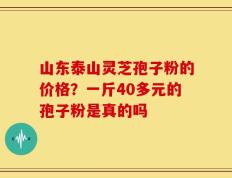山东泰山灵芝孢子粉的价格？一斤40多元的孢子粉是真的吗