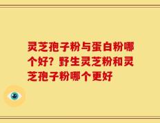 灵芝孢子粉与蛋白粉哪个好？野生灵芝粉和灵芝孢子粉哪个更好