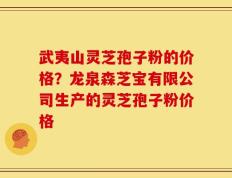 武夷山灵芝孢子粉的价格？龙泉森芝宝有限公司生产的灵芝孢子粉价格