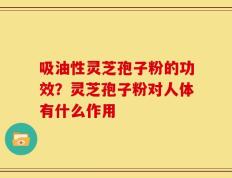 吸油性灵芝孢子粉的功效？灵芝孢子粉对人体有什么作用