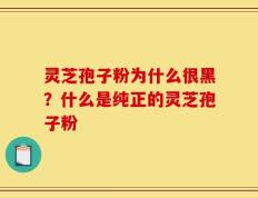 灵芝孢子粉为什么很黑？什么是纯正的灵芝孢子粉